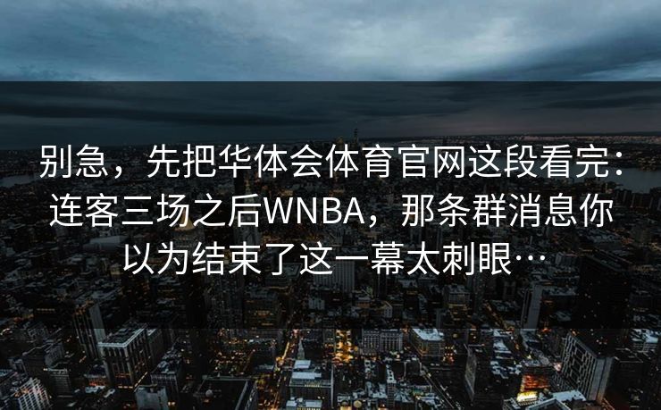 别急，先把华体会体育官网这段看完：连客三场之后WNBA，那条群消息你以为结束了这一幕太刺眼…