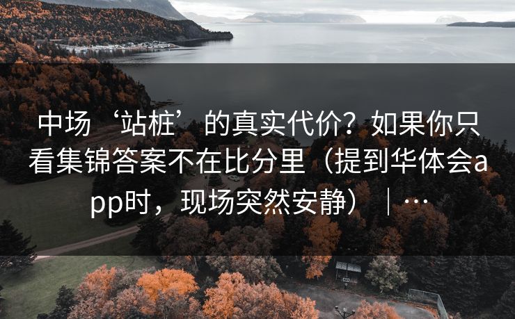 中场‘站桩’的真实代价？如果你只看集锦答案不在比分里（提到华体会app时，现场突然安静）｜…