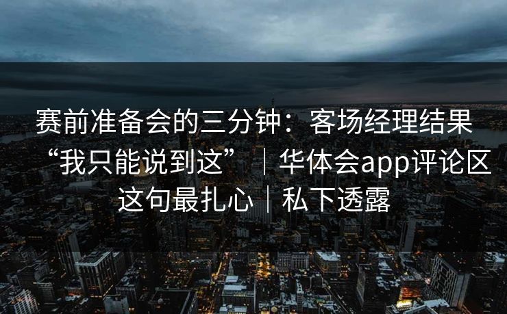 赛前准备会的三分钟：客场经理结果“我只能说到这”｜华体会app评论区这句最扎心｜私下透露