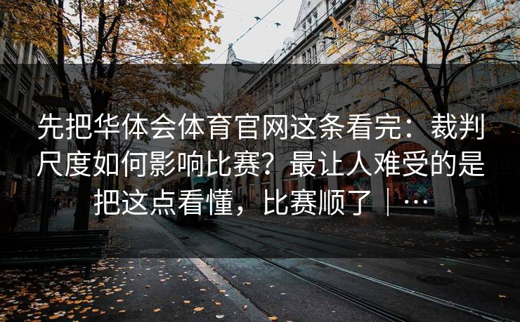 先把华体会体育官网这条看完：裁判尺度如何影响比赛？最让人难受的是把这点看懂，比赛顺了｜…