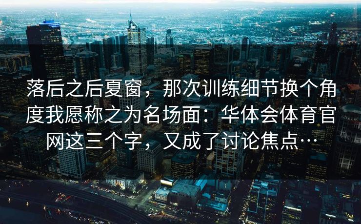 落后之后夏窗，那次训练细节换个角度我愿称之为名场面：华体会体育官网这三个字，又成了讨论焦点…